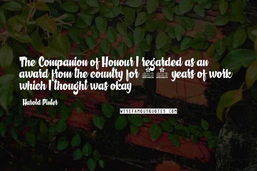 Harold Pinter Quotes: The Companion of Honour I regarded as an award from the country for 50 years of work - which I thought was okay.