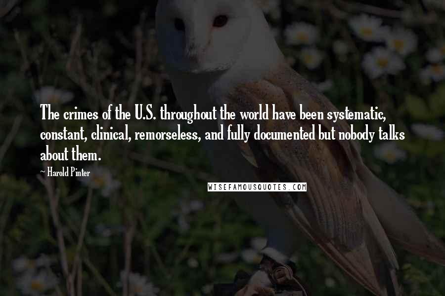 Harold Pinter Quotes: The crimes of the U.S. throughout the world have been systematic, constant, clinical, remorseless, and fully documented but nobody talks about them.