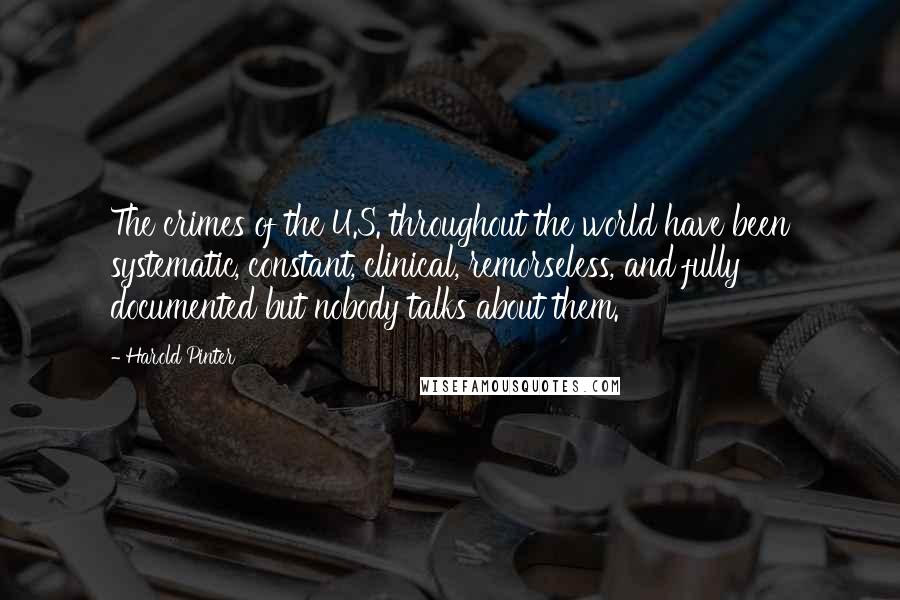 Harold Pinter Quotes: The crimes of the U.S. throughout the world have been systematic, constant, clinical, remorseless, and fully documented but nobody talks about them.