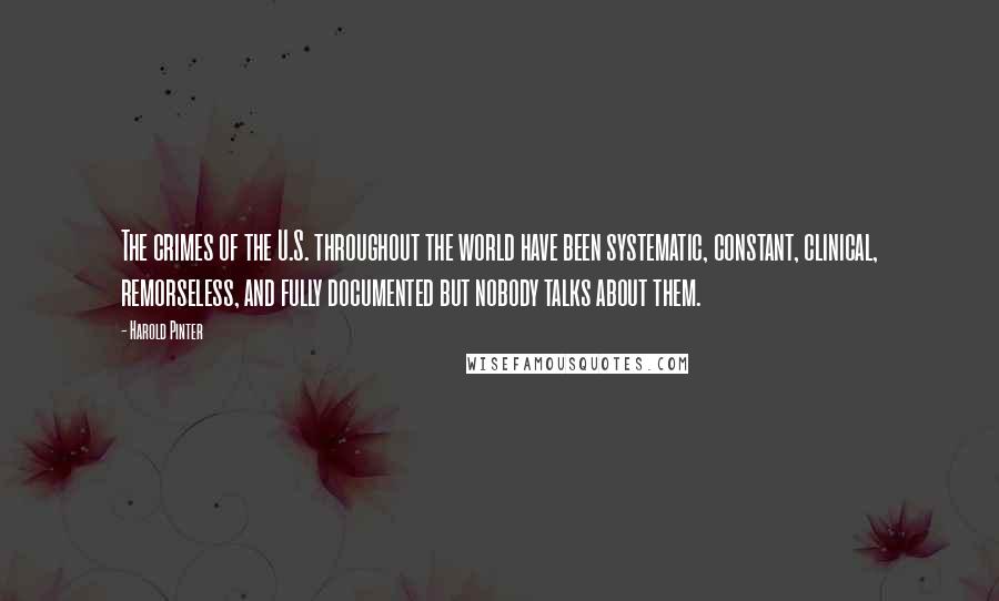 Harold Pinter Quotes: The crimes of the U.S. throughout the world have been systematic, constant, clinical, remorseless, and fully documented but nobody talks about them.