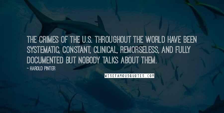 Harold Pinter Quotes: The crimes of the U.S. throughout the world have been systematic, constant, clinical, remorseless, and fully documented but nobody talks about them.