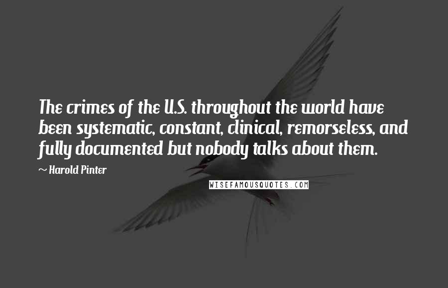 Harold Pinter Quotes: The crimes of the U.S. throughout the world have been systematic, constant, clinical, remorseless, and fully documented but nobody talks about them.