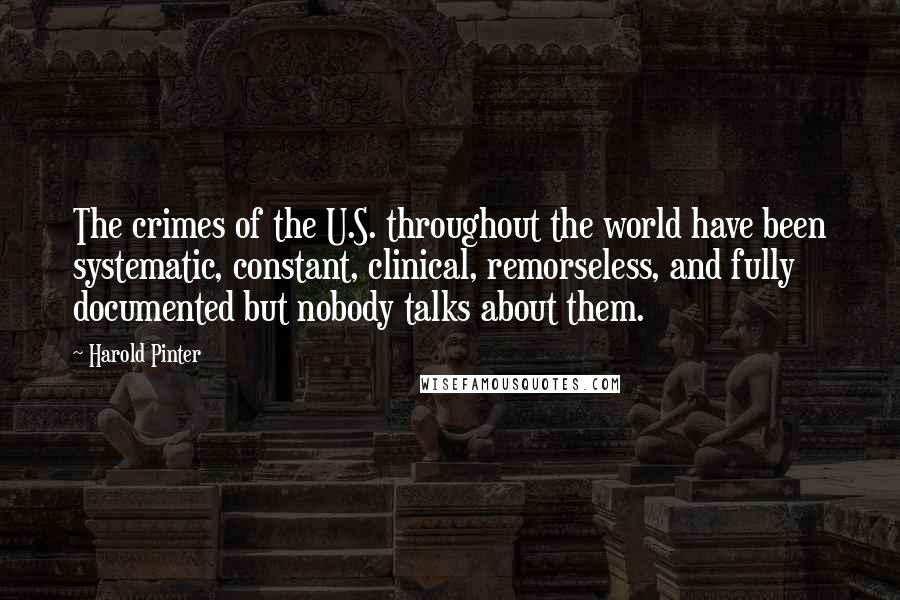 Harold Pinter Quotes: The crimes of the U.S. throughout the world have been systematic, constant, clinical, remorseless, and fully documented but nobody talks about them.