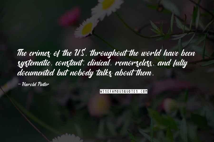 Harold Pinter Quotes: The crimes of the U.S. throughout the world have been systematic, constant, clinical, remorseless, and fully documented but nobody talks about them.