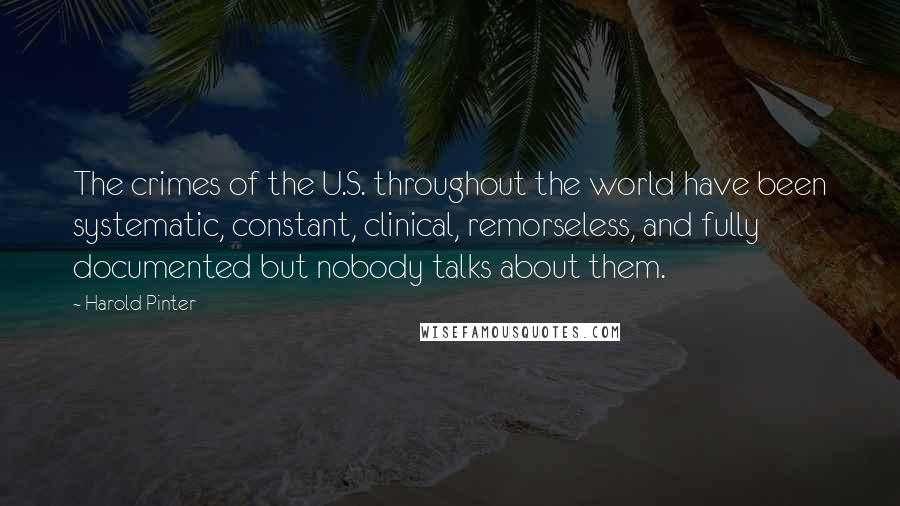 Harold Pinter Quotes: The crimes of the U.S. throughout the world have been systematic, constant, clinical, remorseless, and fully documented but nobody talks about them.
