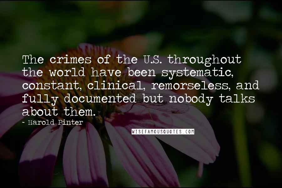 Harold Pinter Quotes: The crimes of the U.S. throughout the world have been systematic, constant, clinical, remorseless, and fully documented but nobody talks about them.