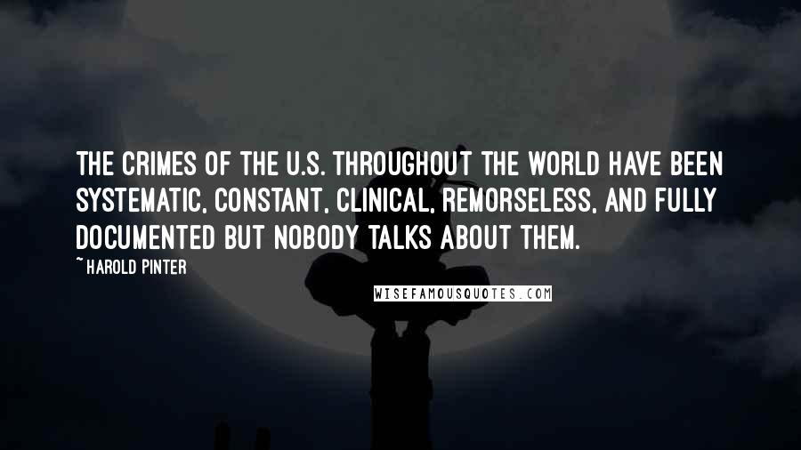 Harold Pinter Quotes: The crimes of the U.S. throughout the world have been systematic, constant, clinical, remorseless, and fully documented but nobody talks about them.