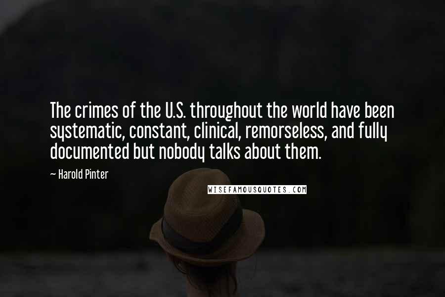 Harold Pinter Quotes: The crimes of the U.S. throughout the world have been systematic, constant, clinical, remorseless, and fully documented but nobody talks about them.