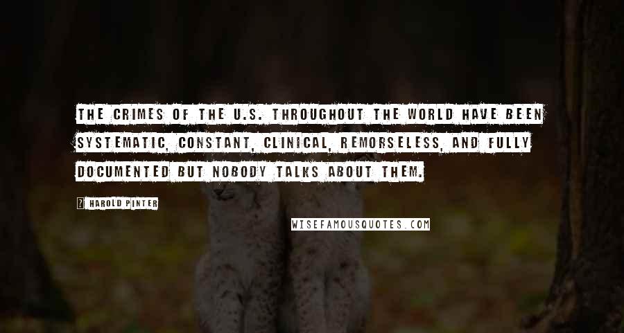 Harold Pinter Quotes: The crimes of the U.S. throughout the world have been systematic, constant, clinical, remorseless, and fully documented but nobody talks about them.