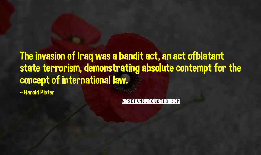 Harold Pinter Quotes: The invasion of Iraq was a bandit act, an act ofblatant state terrorism, demonstrating absolute contempt for the concept of international law.