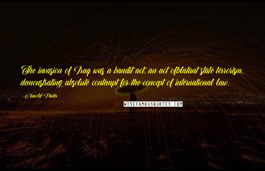 Harold Pinter Quotes: The invasion of Iraq was a bandit act, an act ofblatant state terrorism, demonstrating absolute contempt for the concept of international law.