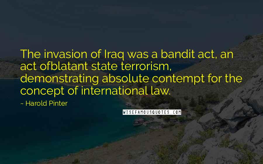 Harold Pinter Quotes: The invasion of Iraq was a bandit act, an act ofblatant state terrorism, demonstrating absolute contempt for the concept of international law.