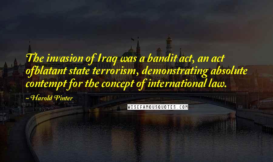 Harold Pinter Quotes: The invasion of Iraq was a bandit act, an act ofblatant state terrorism, demonstrating absolute contempt for the concept of international law.