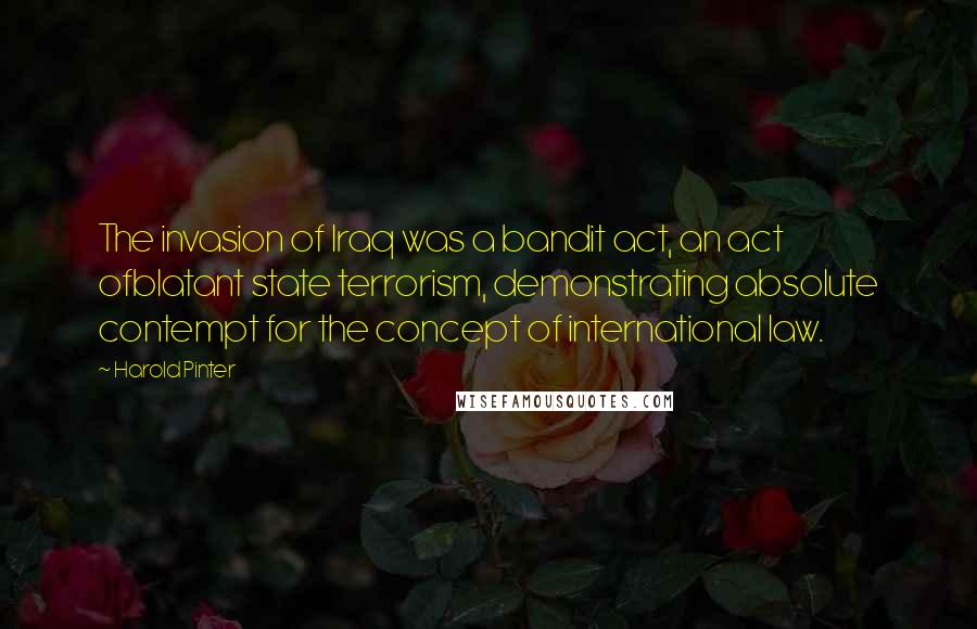 Harold Pinter Quotes: The invasion of Iraq was a bandit act, an act ofblatant state terrorism, demonstrating absolute contempt for the concept of international law.