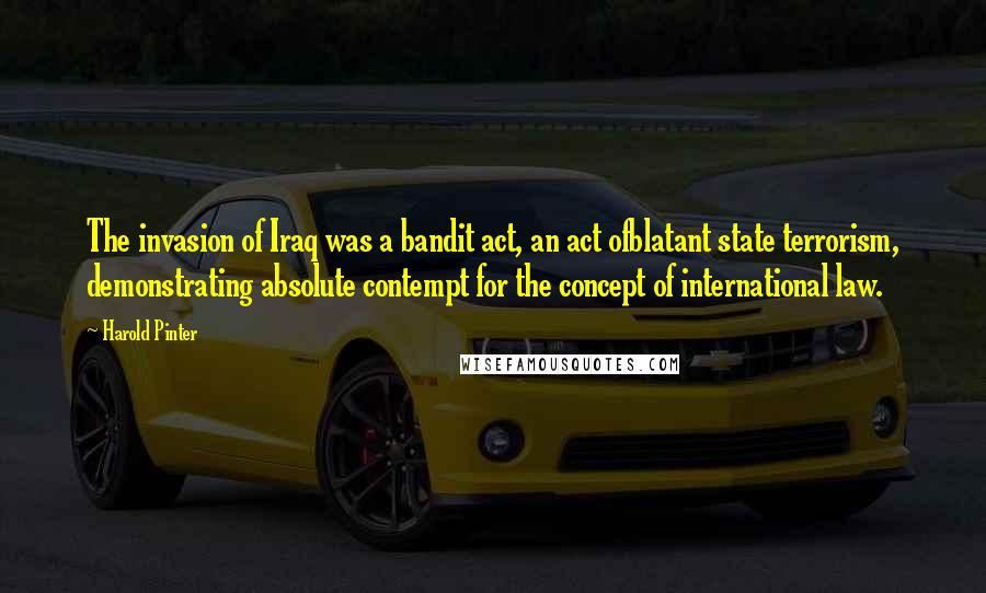 Harold Pinter Quotes: The invasion of Iraq was a bandit act, an act ofblatant state terrorism, demonstrating absolute contempt for the concept of international law.