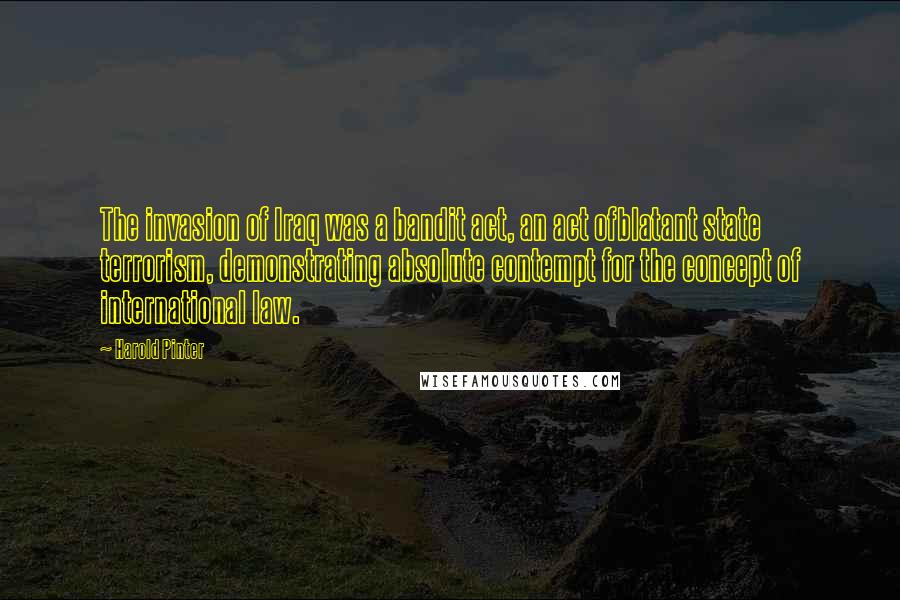 Harold Pinter Quotes: The invasion of Iraq was a bandit act, an act ofblatant state terrorism, demonstrating absolute contempt for the concept of international law.