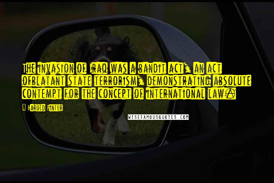 Harold Pinter Quotes: The invasion of Iraq was a bandit act, an act ofblatant state terrorism, demonstrating absolute contempt for the concept of international law.