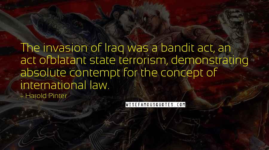 Harold Pinter Quotes: The invasion of Iraq was a bandit act, an act ofblatant state terrorism, demonstrating absolute contempt for the concept of international law.