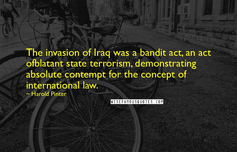 Harold Pinter Quotes: The invasion of Iraq was a bandit act, an act ofblatant state terrorism, demonstrating absolute contempt for the concept of international law.