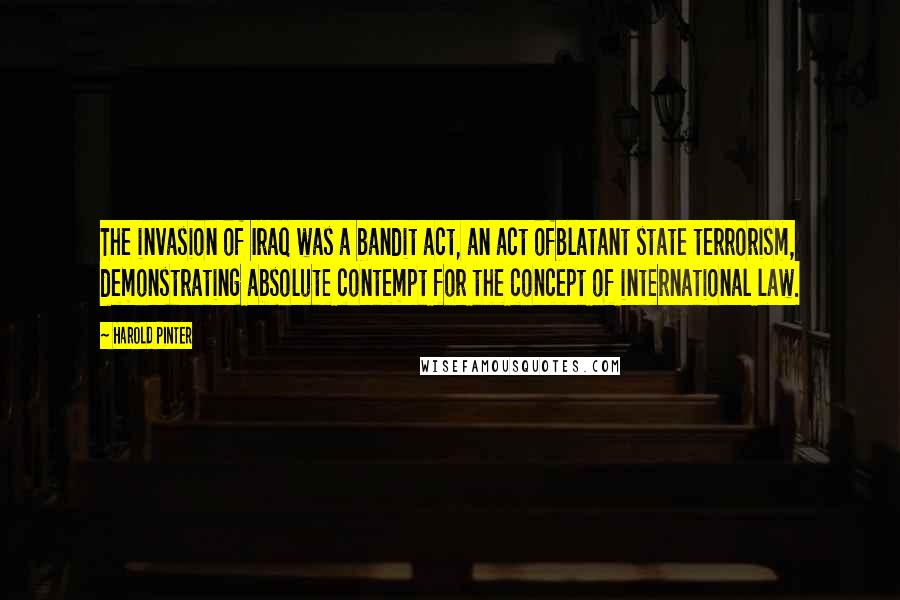 Harold Pinter Quotes: The invasion of Iraq was a bandit act, an act ofblatant state terrorism, demonstrating absolute contempt for the concept of international law.