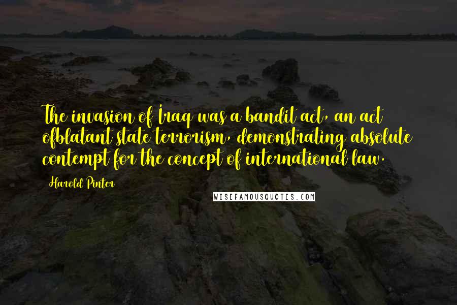 Harold Pinter Quotes: The invasion of Iraq was a bandit act, an act ofblatant state terrorism, demonstrating absolute contempt for the concept of international law.