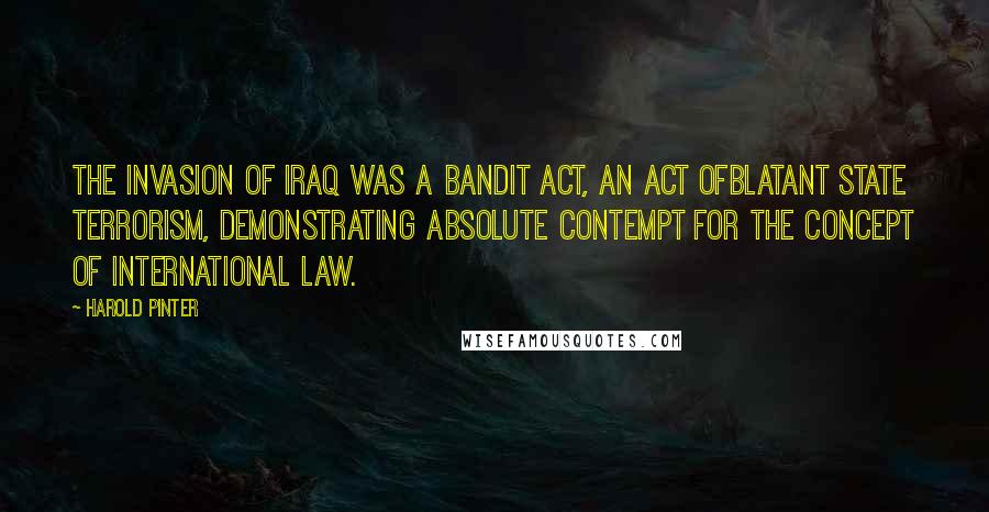 Harold Pinter Quotes: The invasion of Iraq was a bandit act, an act ofblatant state terrorism, demonstrating absolute contempt for the concept of international law.