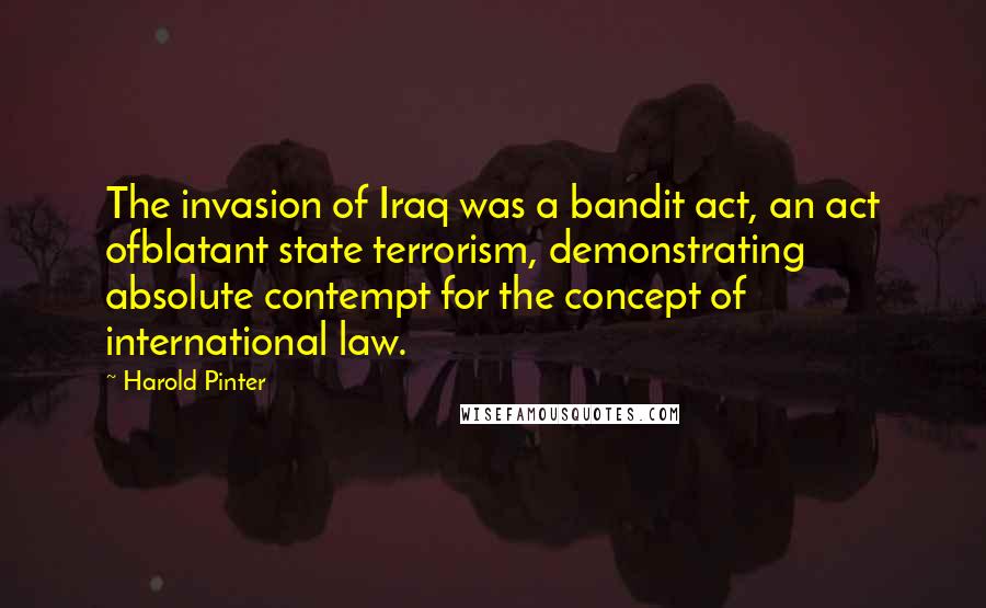 Harold Pinter Quotes: The invasion of Iraq was a bandit act, an act ofblatant state terrorism, demonstrating absolute contempt for the concept of international law.