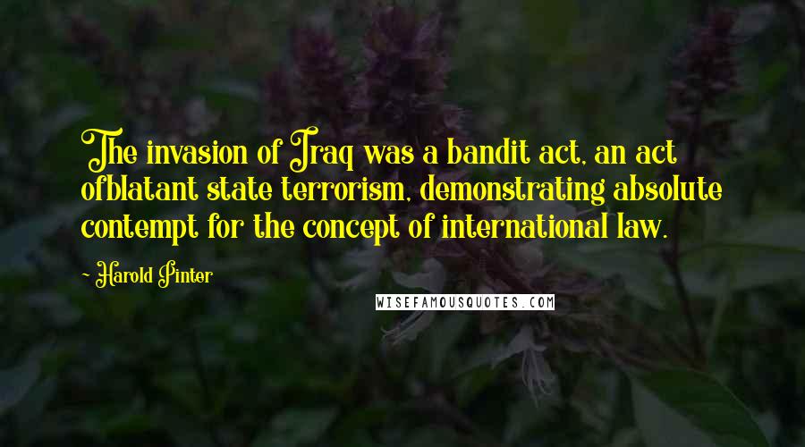 Harold Pinter Quotes: The invasion of Iraq was a bandit act, an act ofblatant state terrorism, demonstrating absolute contempt for the concept of international law.