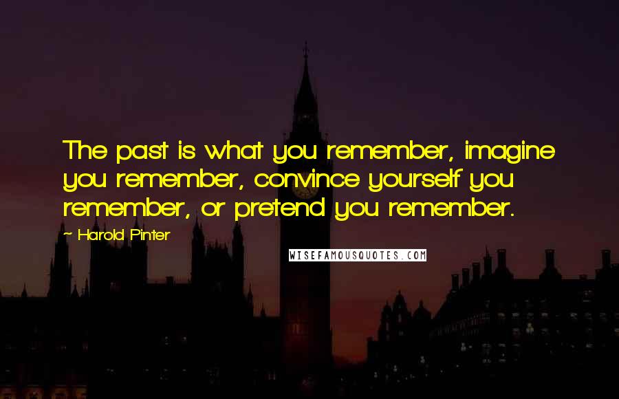 Harold Pinter Quotes: The past is what you remember, imagine you remember, convince yourself you remember, or pretend you remember.