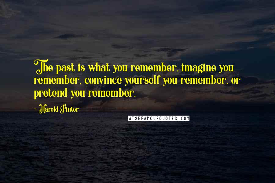 Harold Pinter Quotes: The past is what you remember, imagine you remember, convince yourself you remember, or pretend you remember.