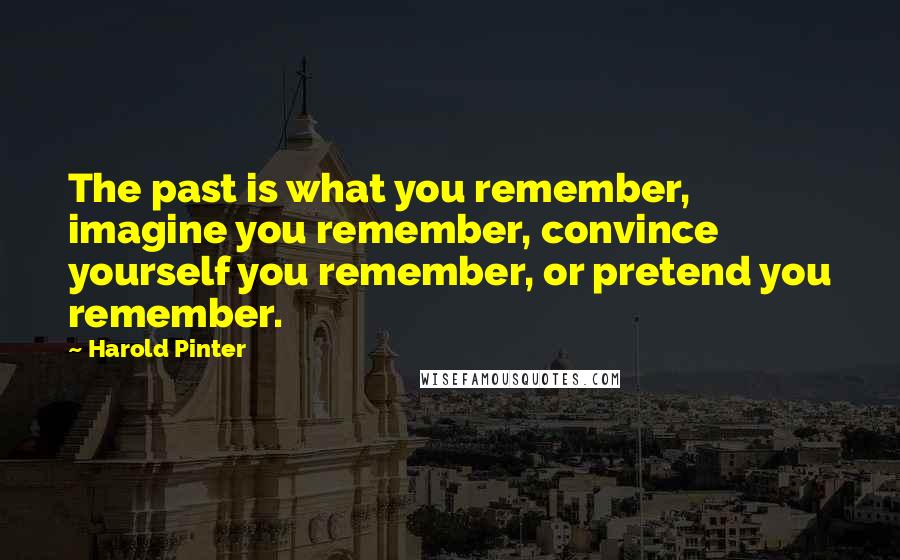 Harold Pinter Quotes: The past is what you remember, imagine you remember, convince yourself you remember, or pretend you remember.