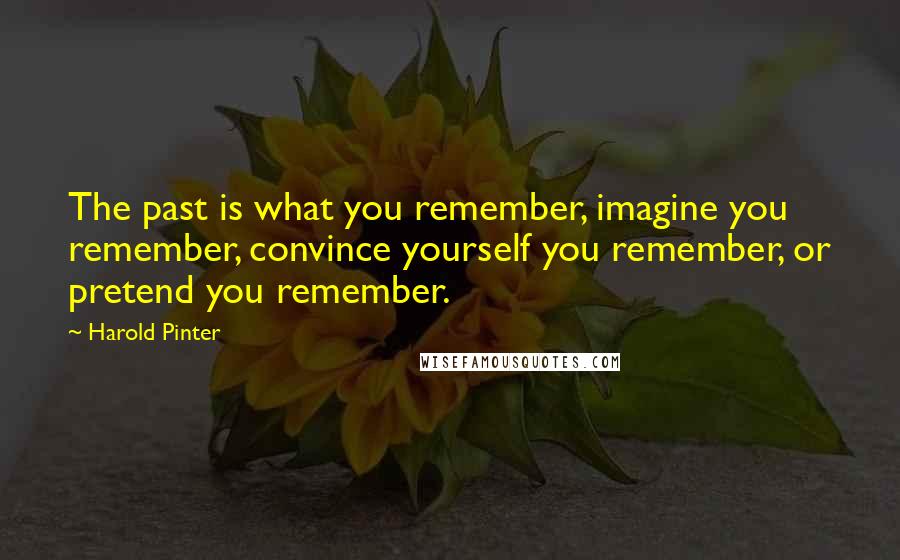 Harold Pinter Quotes: The past is what you remember, imagine you remember, convince yourself you remember, or pretend you remember.