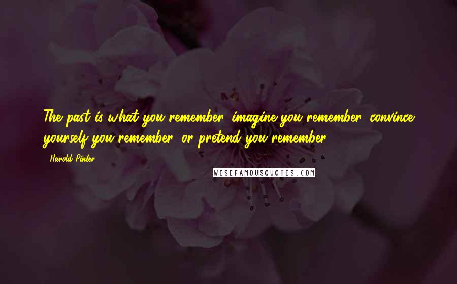 Harold Pinter Quotes: The past is what you remember, imagine you remember, convince yourself you remember, or pretend you remember.