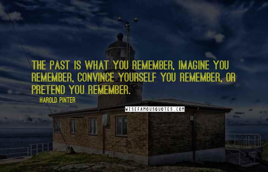 Harold Pinter Quotes: The past is what you remember, imagine you remember, convince yourself you remember, or pretend you remember.