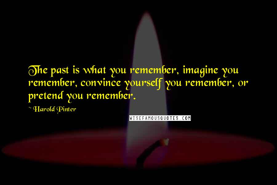 Harold Pinter Quotes: The past is what you remember, imagine you remember, convince yourself you remember, or pretend you remember.
