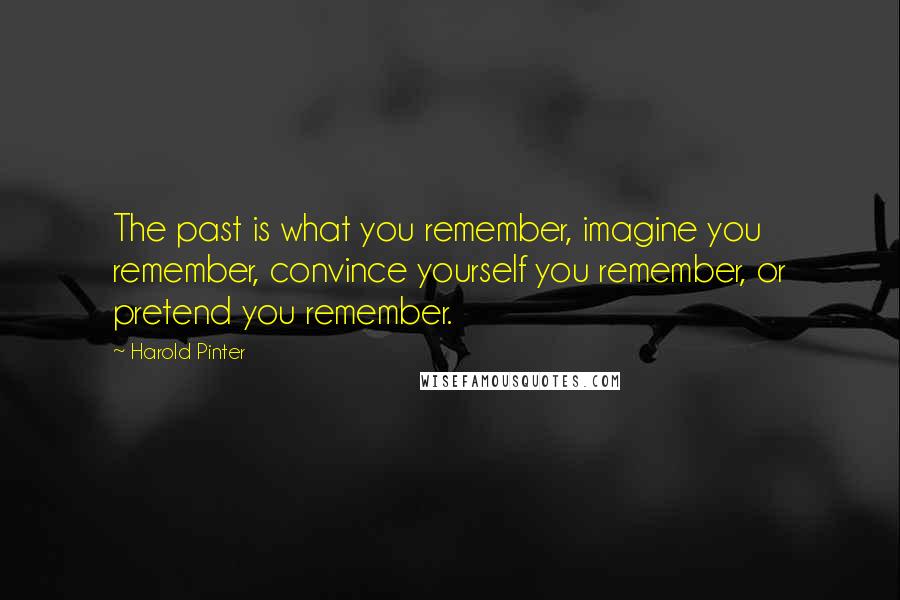 Harold Pinter Quotes: The past is what you remember, imagine you remember, convince yourself you remember, or pretend you remember.