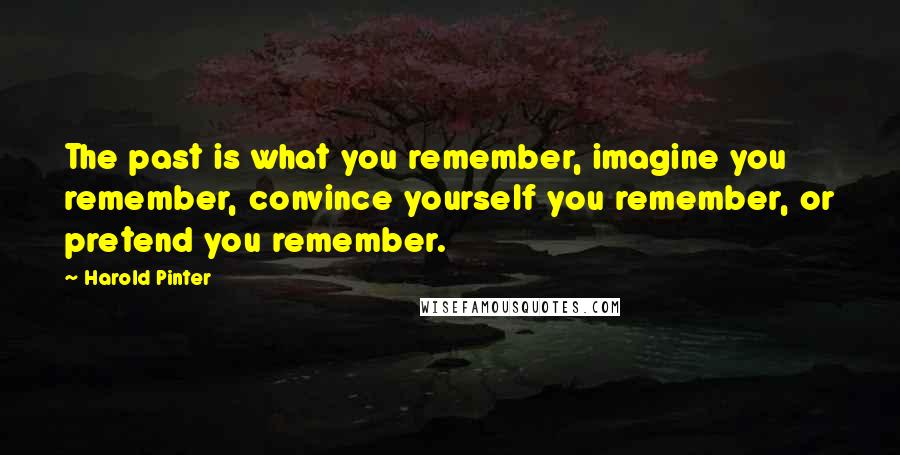 Harold Pinter Quotes: The past is what you remember, imagine you remember, convince yourself you remember, or pretend you remember.