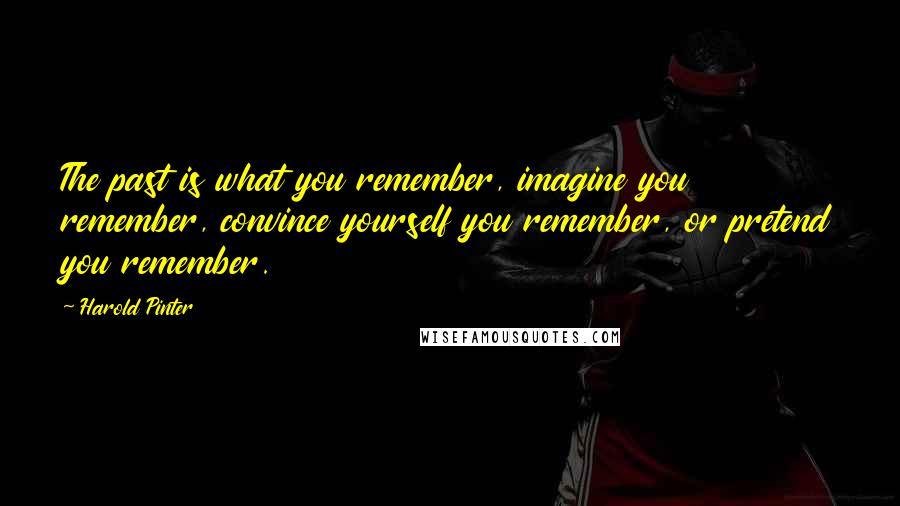 Harold Pinter Quotes: The past is what you remember, imagine you remember, convince yourself you remember, or pretend you remember.