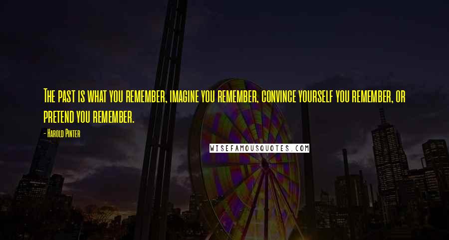 Harold Pinter Quotes: The past is what you remember, imagine you remember, convince yourself you remember, or pretend you remember.