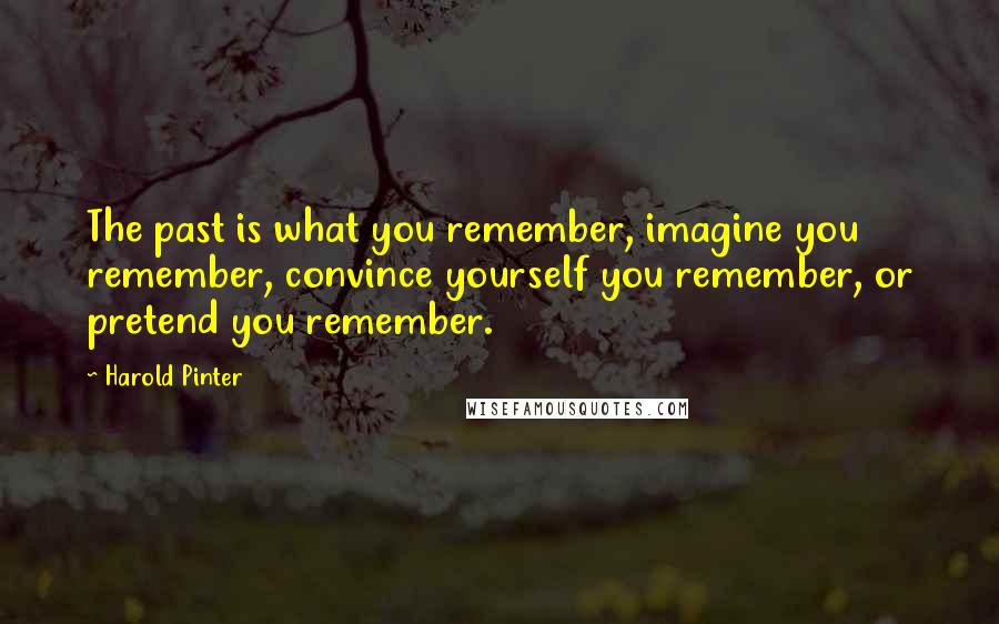 Harold Pinter Quotes: The past is what you remember, imagine you remember, convince yourself you remember, or pretend you remember.