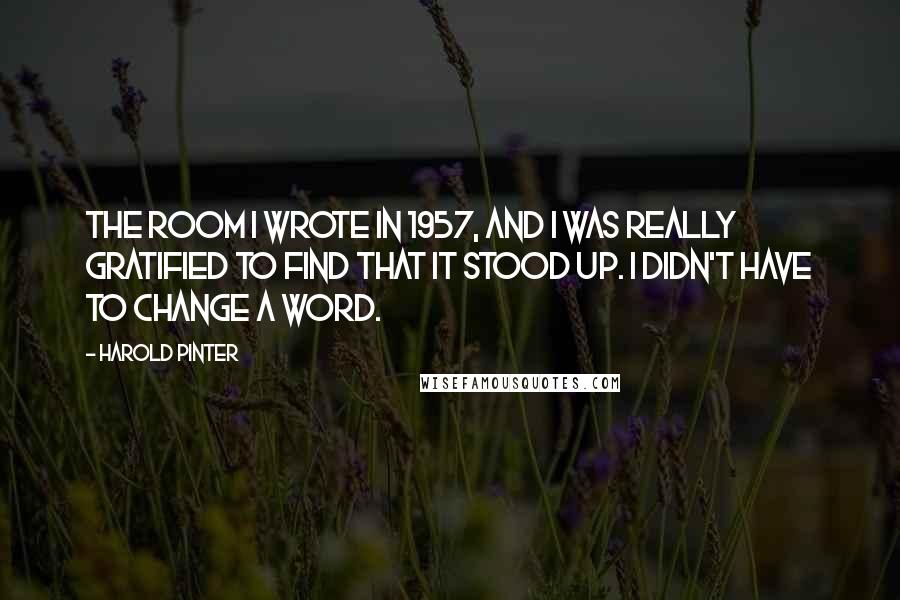 Harold Pinter Quotes: The Room I wrote in 1957, and I was really gratified to find that it stood up. I didn't have to change a word.