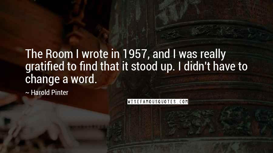 Harold Pinter Quotes: The Room I wrote in 1957, and I was really gratified to find that it stood up. I didn't have to change a word.