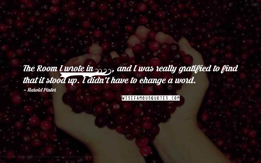Harold Pinter Quotes: The Room I wrote in 1957, and I was really gratified to find that it stood up. I didn't have to change a word.