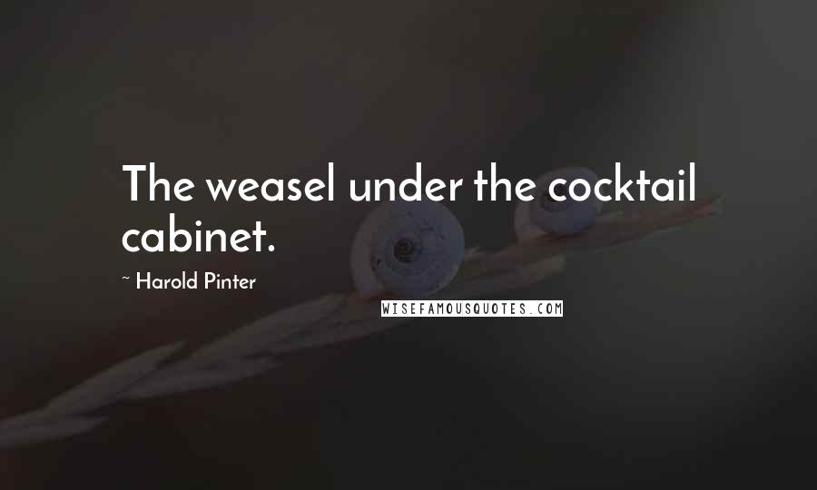 Harold Pinter Quotes: The weasel under the cocktail cabinet.