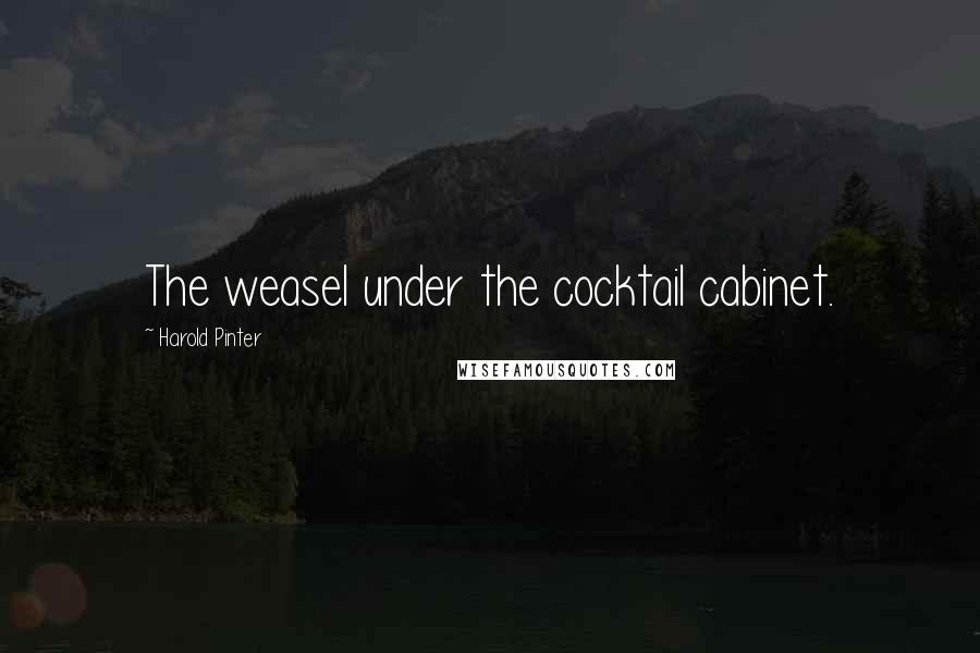 Harold Pinter Quotes: The weasel under the cocktail cabinet.