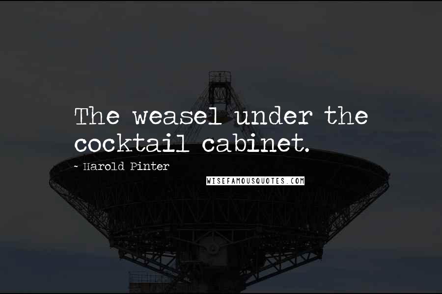 Harold Pinter Quotes: The weasel under the cocktail cabinet.