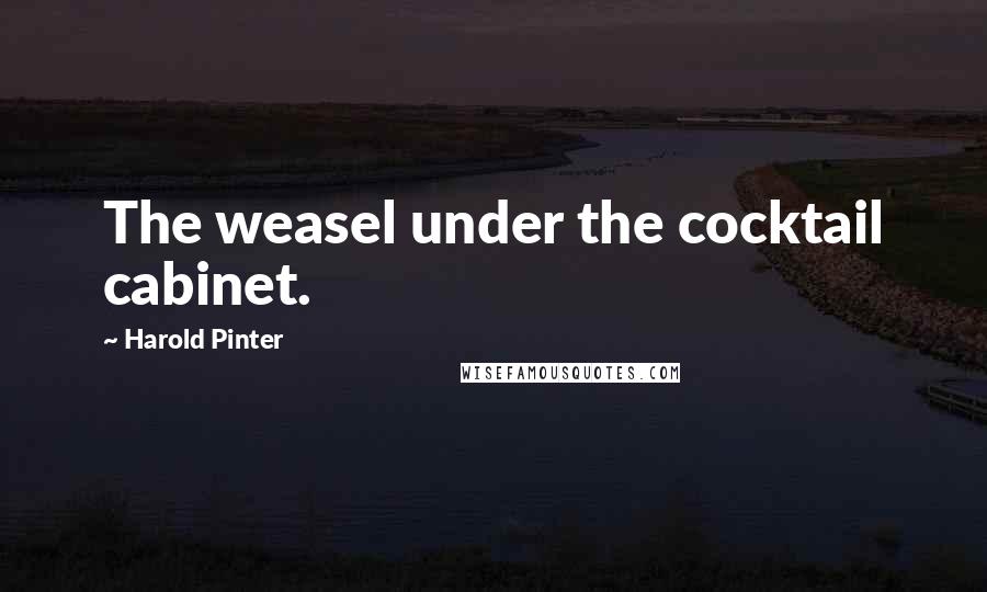 Harold Pinter Quotes: The weasel under the cocktail cabinet.