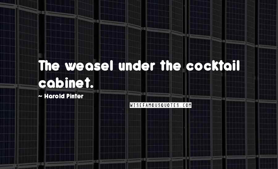 Harold Pinter Quotes: The weasel under the cocktail cabinet.