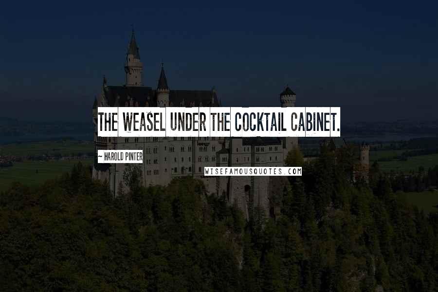 Harold Pinter Quotes: The weasel under the cocktail cabinet.