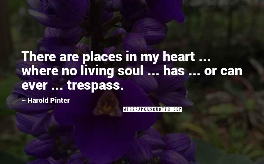 Harold Pinter Quotes: There are places in my heart ... where no living soul ... has ... or can ever ... trespass.